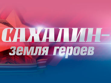 Сахалин - земля героев Сахалин - земля героев