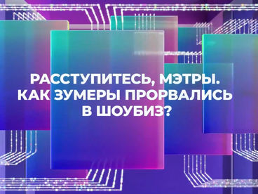 РАССТУПИТЕСЬ, МЭТРЫ. КАК ЗУМЕРЫ ПРОРВАЛИСЬ В ШОУБИЗ?