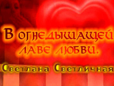 В огнедышащей лаве любви. Светлана Светличная В огнедышащей лаве любви. Светлана Светличная